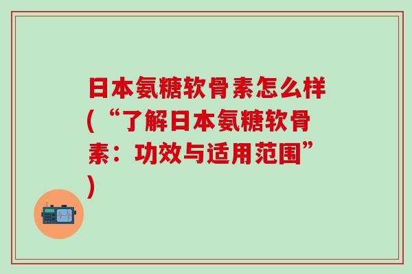 日本氨糖软骨素怎么样(“了解日本氨糖软骨素：功效与适用范围”)