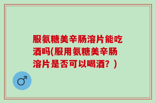 服氨糖美辛肠溶片能吃酒吗(服用氨糖美辛肠溶片是否可以喝酒？)