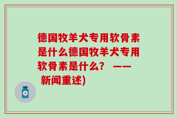 德国牧羊犬专用软骨素是什么德国牧羊犬专用软骨素是什么？ —— 新闻重述)