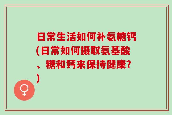 日常生活如何补氨糖钙(日常如何摄取氨基酸、糖和钙来保持健康？)