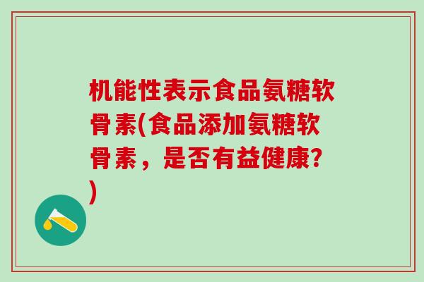 机能性表示食品氨糖软骨素(食品添加氨糖软骨素，是否有益健康？)