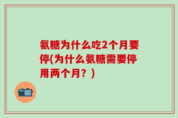 氨糖为什么吃2个月要停(为什么氨糖需要停用两个月?) 氨糖为什么吃2个月要停(为什么氨糖需要停用两个月?)