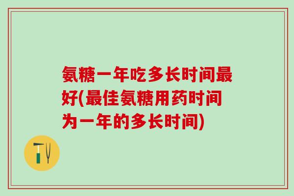 氨糖一年吃多长时间好(佳氨糖用药时间为一年的多长时间) 氨糖一年吃多长时间好(佳氨糖用药时间为一年的多长时间)
