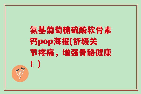 氨基葡萄糖硫酸软骨素钙pop海报(舒缓关节疼痛，增强骨骼健康！)