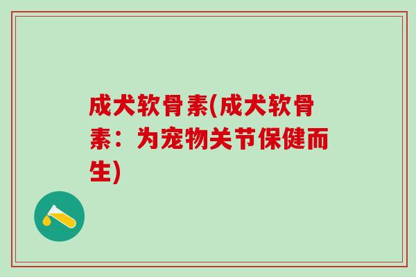 成犬软骨素(成犬软骨素:为宠物关节保健而生) 成犬软骨素(成犬软骨素:为宠物关节保健而生)