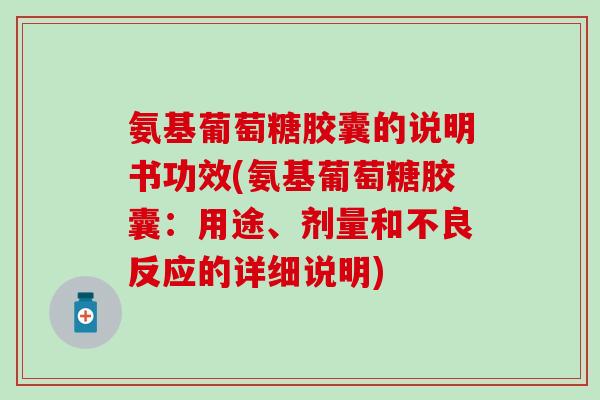 氨基葡萄糖胶囊的说明书功效(氨基葡萄糖胶囊：用途、剂量和不良反应的详细说明)