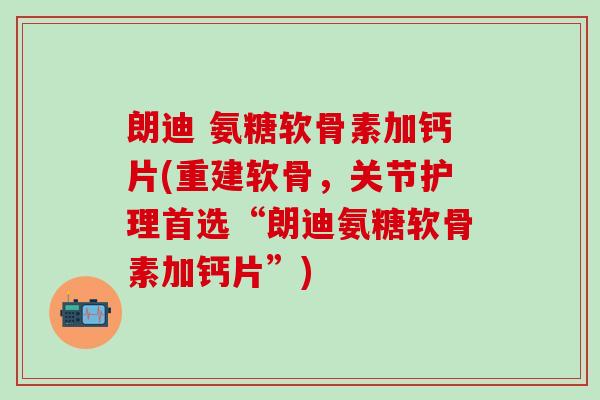 朗迪 氨糖软骨素加钙片(重建软骨，关节护理首选“朗迪氨糖软骨素加钙片”)