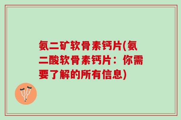 氨二矿软骨素钙片(氨二酸软骨素钙片：你需要了解的所有信息)