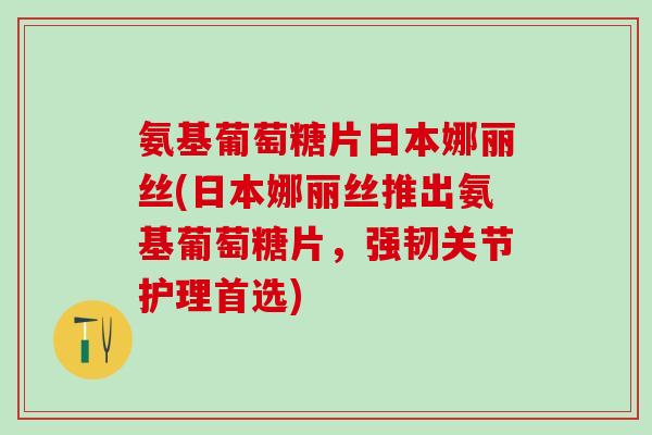 氨基葡萄糖片日本娜丽丝(日本娜丽丝推出氨基葡萄糖片，强韧关节护理首选)