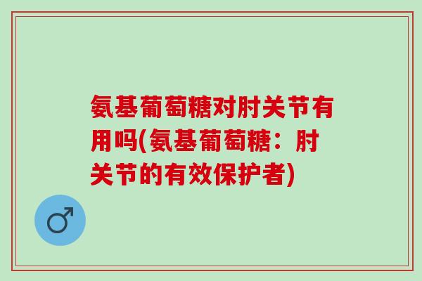 氨基葡萄糖对肘关节有用吗(氨基葡萄糖：肘关节的有效保护者)