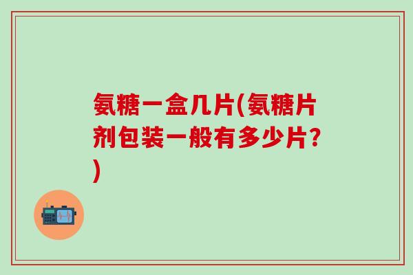 氨糖一盒几片(氨糖片剂包装一般有多少片？)