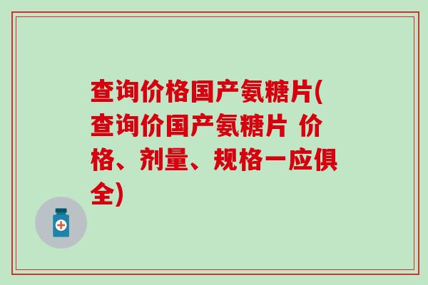 查询价格国产氨糖片(查询价国产氨糖片 价格、剂量、规格一应俱全)