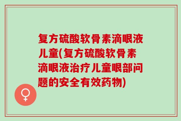复方硫酸软骨素滴眼液儿童(复方硫酸软骨素滴眼液儿童眼部问题的安全有效) 复方硫酸软骨素滴眼液儿童(复方硫酸软骨素滴眼液儿童眼部问题的安全有效)
