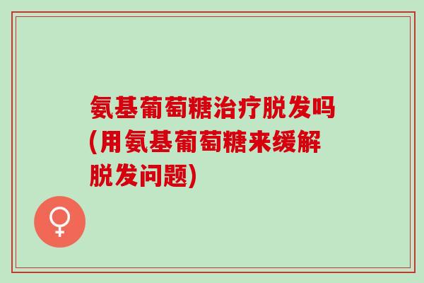 氨基葡萄糖治疗脱发吗(用氨基葡萄糖来缓解脱发问题)