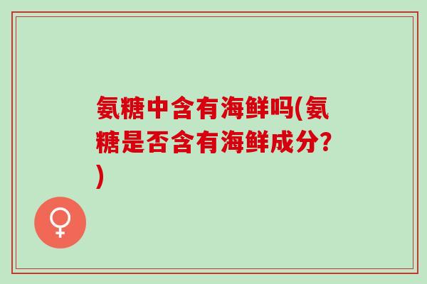 氨糖中含有海鲜吗(氨糖是否含有海鲜成分？)