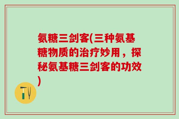氨糖三剑客(三种氨基糖物质的治疗妙用，探秘氨基糖三剑客的功效)