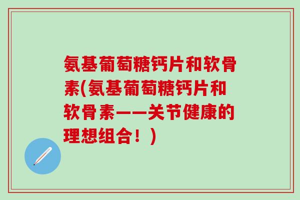 氨基葡萄糖钙片和软骨素(氨基葡萄糖钙片和软骨素——关节健康的理想组合！)