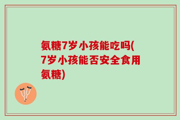 氨糖7岁小孩能吃吗(7岁小孩能否安全食用氨糖)
