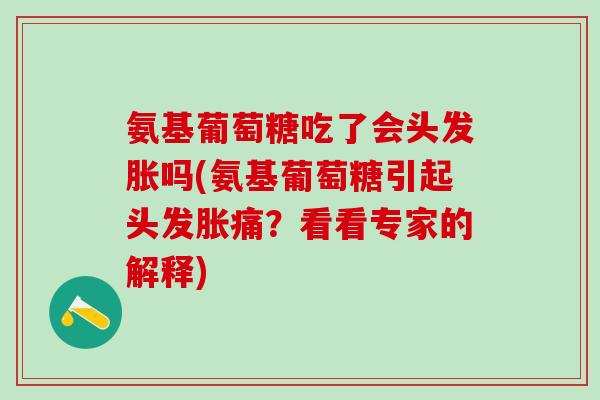 氨基葡萄糖吃了会头发胀吗(氨基葡萄糖引起头发胀痛？看看专家的解释)