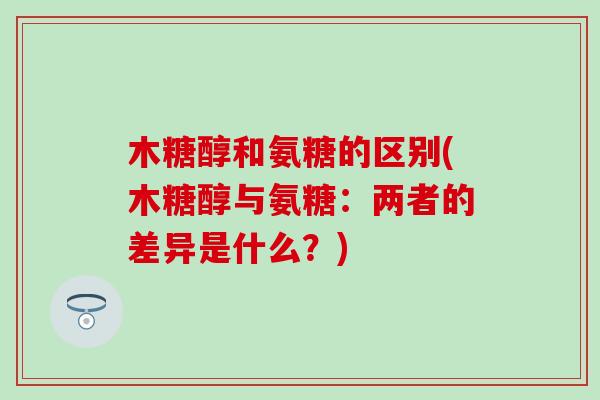 木糖醇和氨糖的区别(木糖醇与氨糖：两者的差异是什么？)