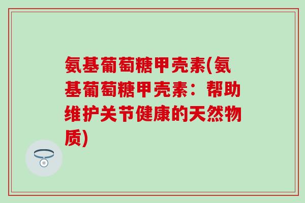 氨基葡萄糖甲壳素(氨基葡萄糖甲壳素：帮助维护关节健康的天然物质)