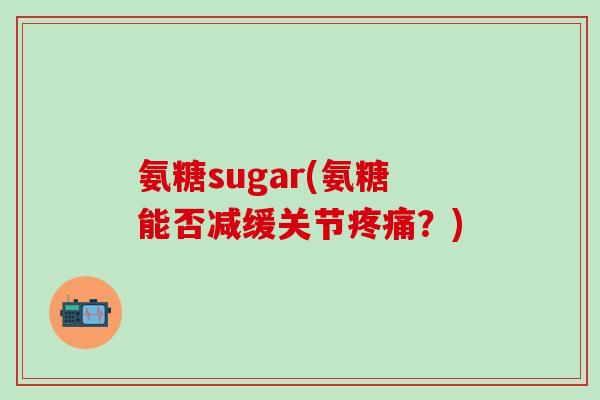 氨糖sugar(氨糖能否减缓关节疼痛？)