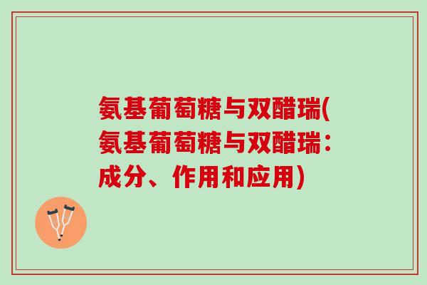 氨基葡萄糖与双醋瑞(氨基葡萄糖与双醋瑞：成分、作用和应用)