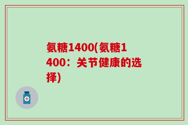 氨糖1400(氨糖1400：关节健康的选择)