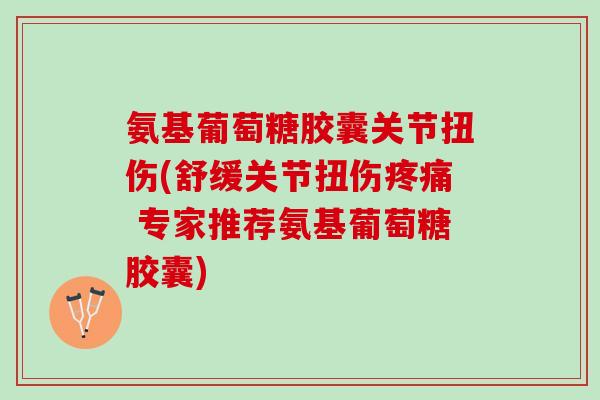 氨基葡萄糖胶囊关节扭伤(舒缓关节扭伤疼痛 专家推荐氨基葡萄糖胶囊)