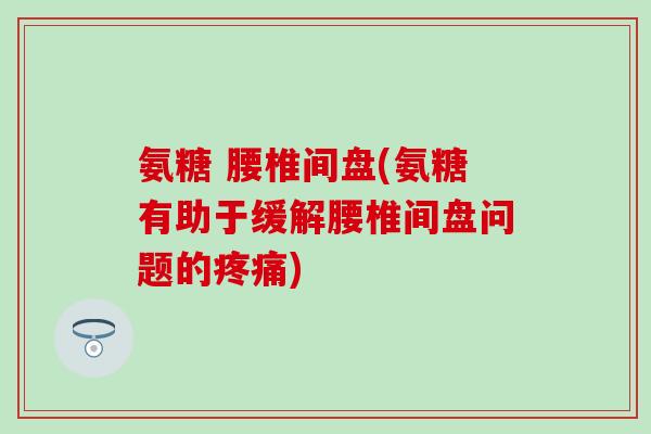 氨糖 腰椎间盘(氨糖有助于缓解腰椎间盘问题的疼痛)