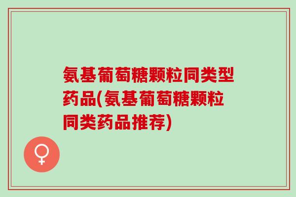 氨基葡萄糖颗粒同类型药品(氨基葡萄糖颗粒同类药品推荐)