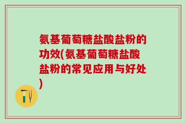 氨基葡萄糖盐酸盐粉的功效(氨基葡萄糖盐酸盐粉的常见应用与好处)