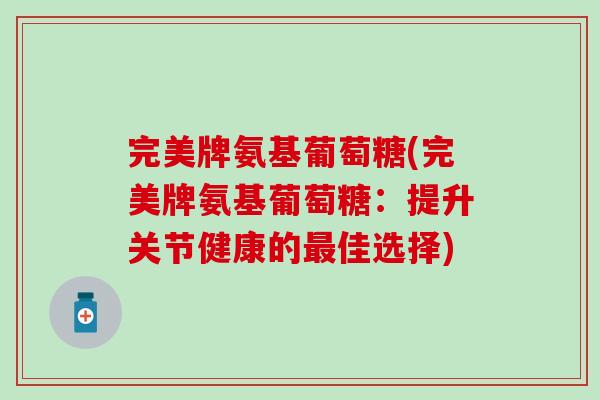完美牌氨基葡萄糖(完美牌氨基葡萄糖：提升关节健康的最佳选择)