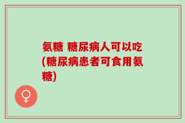 氨糖 糖尿病人可以吃(糖尿病患者可食用氨糖)