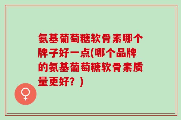 氨基葡萄糖软骨素哪个牌子好一点(哪个品牌的氨基葡萄糖软骨素质量更好？)