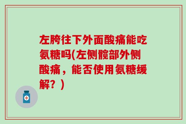 左胯往下外面酸痛能吃氨糖吗(左侧髋部外侧酸痛，能否使用氨糖缓解？)