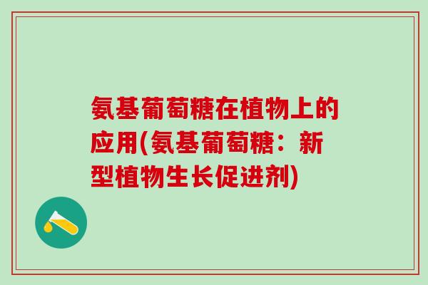 氨基葡萄糖在植物上的应用(氨基葡萄糖：新型植物生长促进剂)