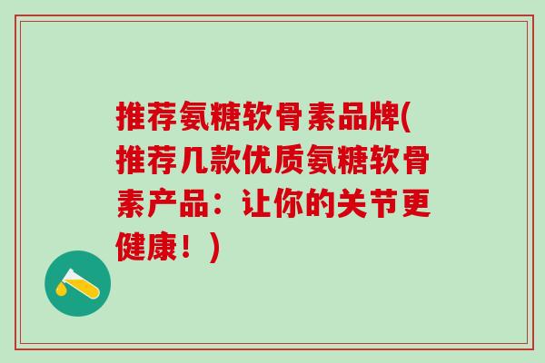 推荐氨糖软骨素品牌(推荐几款优质氨糖软骨素产品：让你的关节更健康！)