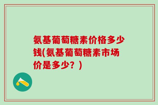 氨基葡萄糖素价格多少钱(氨基葡萄糖素市场价是多少？)
