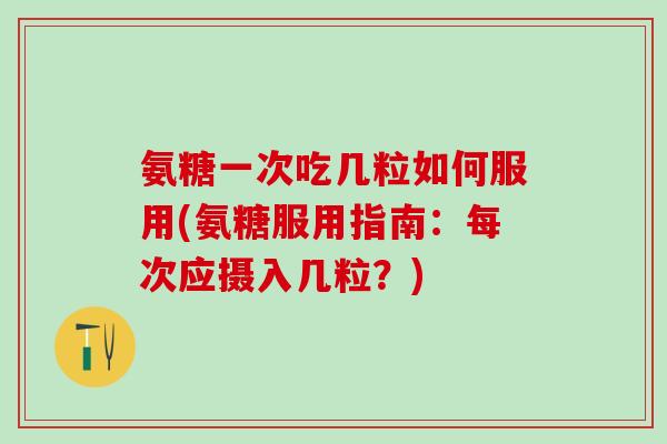 氨糖一次吃几粒如何服用(氨糖服用指南：每次应摄入几粒？)