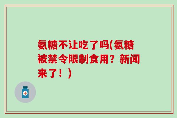 氨糖不让吃了吗(氨糖被禁令限制食用？新闻来了！)
