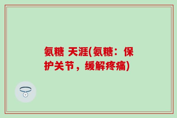 氨糖 天涯(氨糖：保护关节，缓解疼痛)