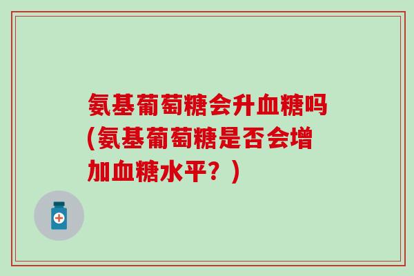 氨基葡萄糖会升血糖吗(氨基葡萄糖是否会增加血糖水平？)
