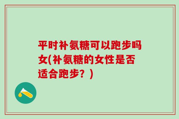 平时补氨糖可以跑步吗女(补氨糖的女性是否适合跑步？)