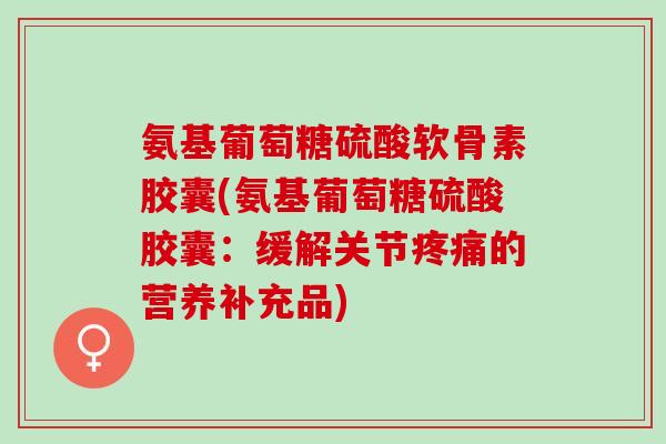 氨基葡萄糖硫酸软骨素胶囊(氨基葡萄糖硫酸胶囊：缓解关节的营养补充品)