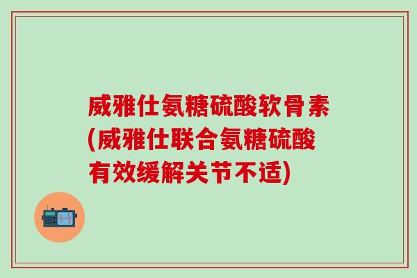威雅仕氨糖硫酸软骨素(威雅仕联合氨糖硫酸有效缓解关节不适)