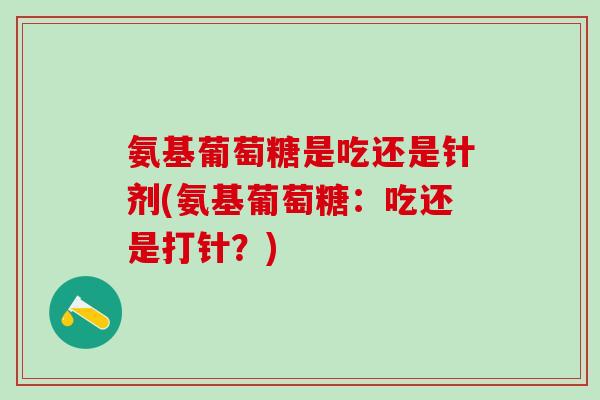 氨基葡萄糖是吃还是针剂(氨基葡萄糖：吃还是打针？)