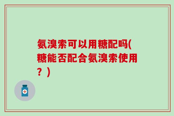 氨溴索可以用糖配吗(糖能否配合氨溴索使用？)