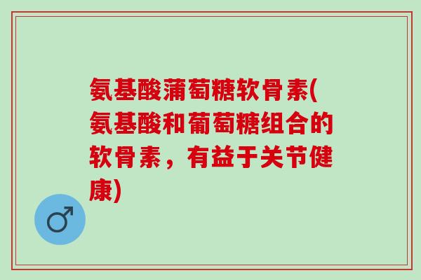 氨基酸蒲萄糖软骨素(氨基酸和葡萄糖组合的软骨素，有益于关节健康)