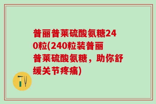 普丽普莱硫酸氨糖240粒(240粒装普丽普莱硫酸氨糖,助你舒缓关节) 普丽普莱硫酸氨糖240粒(240粒装普丽普莱硫酸氨糖,助你舒缓关节)